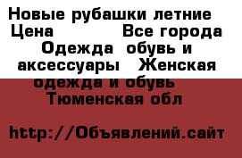 Новые рубашки летние › Цена ­ 2 000 - Все города Одежда, обувь и аксессуары » Женская одежда и обувь   . Тюменская обл.